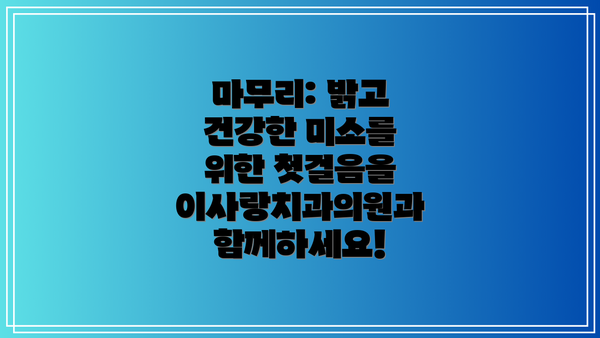 마무리: 밝고 건강한 미소를 위한 첫걸음을 이사랑치과의원과 함께하세요!