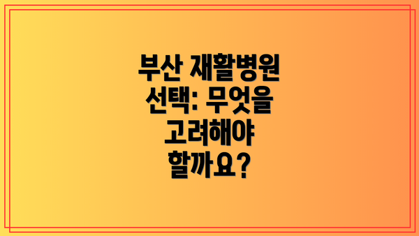 부산 재활병원 선택: 무엇을 고려해야 할까요?