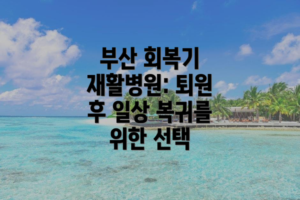 부산 회복기 재활병원: 퇴원 후 일상 복귀를 위한 선택