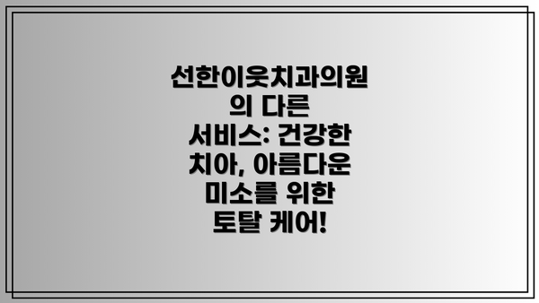 선한이웃치과의원의 다른 서비스: 건강한 치아, 아름다운 미소를 위한 토탈 케어!
