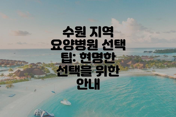 수원 지역 요양병원 선택 팁: 현명한 선택을 위한 안내