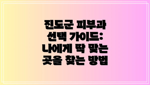 진도군 피부과 선택 가이드: 나에게 딱 맞는 곳을 찾는 방법