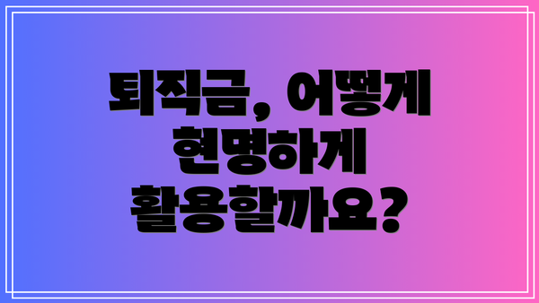 퇴직금, 어떻게 현명하게 활용할까요?