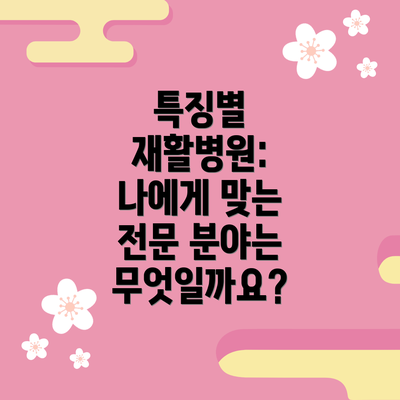 특징별 재활병원: 나에게 맞는 전문 분야는 무엇일까요?
