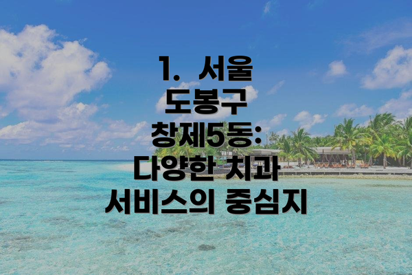 1.  서울 도봉구 창제5동: 다양한 치과 서비스의 중심지
