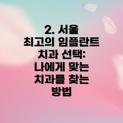 2. 서울 최고의 임플란트 치과 선택: 나에게 맞는 치과를 찾는 방법