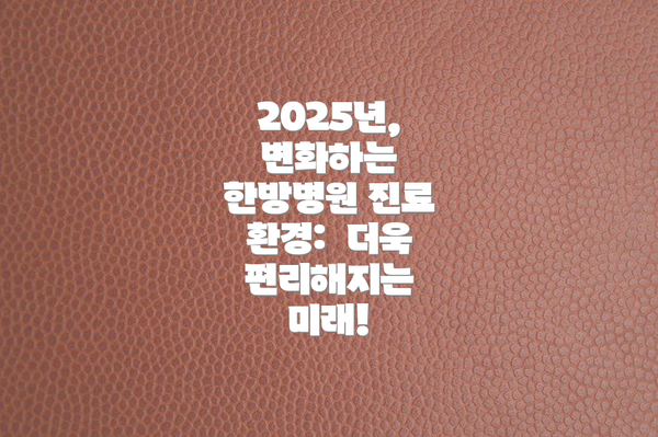 2025년, 변화하는 한방병원 진료 환경:  더욱 편리해지는 미래!