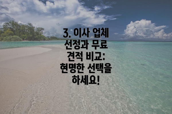 3. 이사 업체 선정과 무료 견적 비교: 현명한 선택을 하세요!