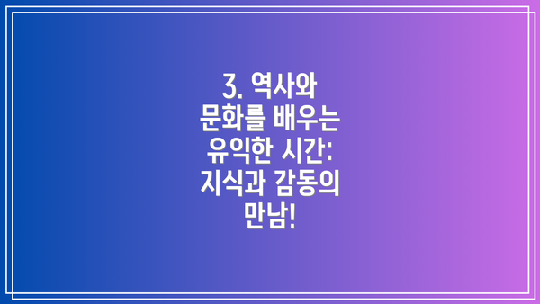 3. 역사와 문화를 배우는 유익한 시간: 지식과 감동의 만남!