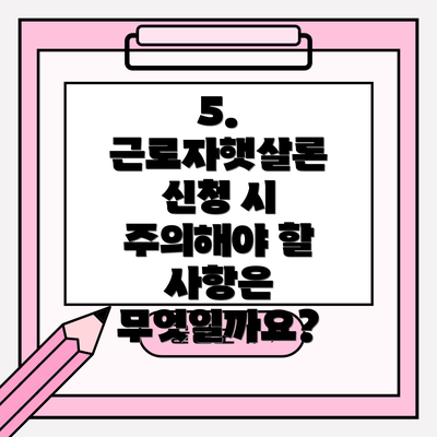 5. 근로자햇살론 신청 시 주의해야 할 사항은 무엇일까요?