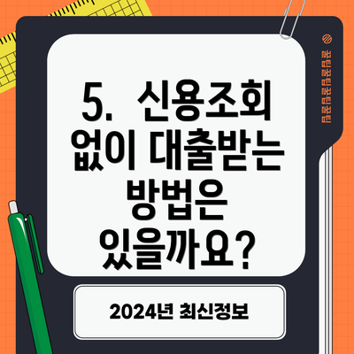 5.  신용조회 없이 대출받는 방법은 있을까요?
