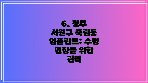 6. 청주 서원구 죽림동 임플란트: 수명 연장을 위한 관리