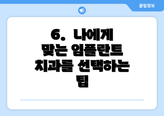 6.  나에게 맞는 임플란트 치과를 선택하는 팁