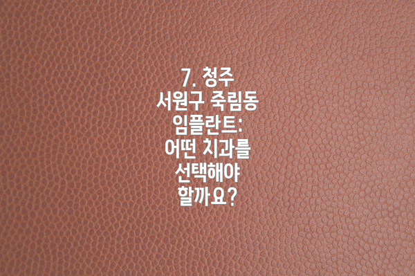 7. 청주 서원구 죽림동 임플란트:  어떤 치과를 선택해야 할까요?